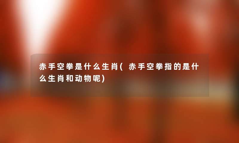 赤手空拳是什么生肖(赤手空拳指的是什么生肖和动物呢) 赤手空拳是什么生肖(赤手空拳指的是什么生肖和动物呢)