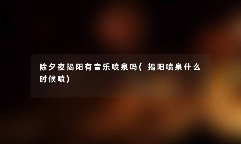 除夕夜揭阳有音乐喷泉吗(揭阳喷泉什么时候喷)