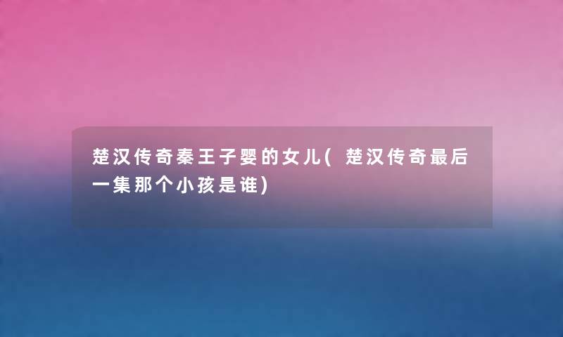 楚汉传奇秦王子婴的女儿(楚汉传奇这里要说一集那个小孩是谁) 楚汉传奇秦王子婴的女儿(楚汉传奇这里要说一集那个小孩是谁)