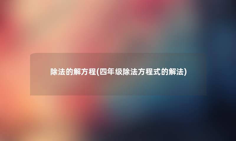 除法的解方程(四年级除法方程式的解法) 除法的解方程(四年级除法方程式的解法)