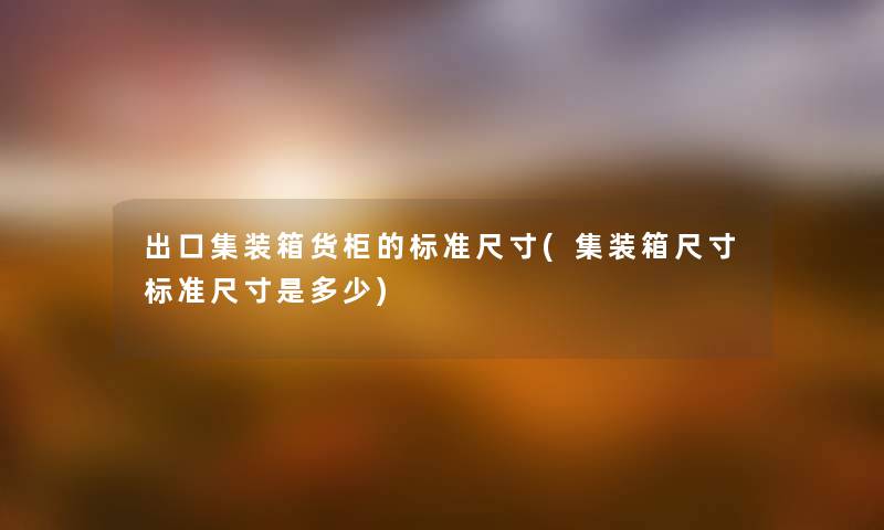 出口集装箱货柜的标准尺寸(集装箱尺寸标准尺寸是多少) 出口集装箱货柜的标准尺寸(集装箱尺寸标准尺寸是多少)