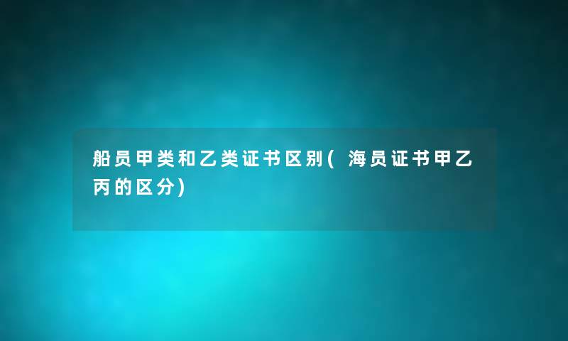 船员甲类和乙类证书区别(海员证书甲乙丙的区分) 船员甲类和乙类证书区别(海员证书甲乙丙的区分)