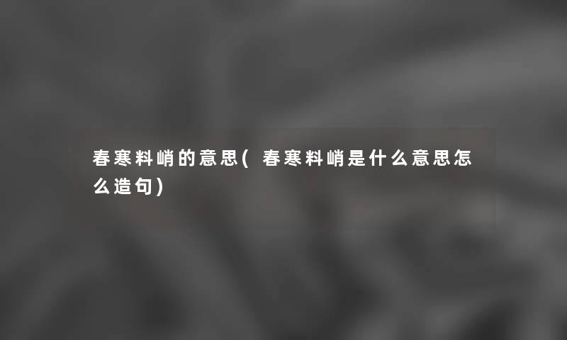 春寒料峭的意思(春寒料峭是什么意思怎么造句)