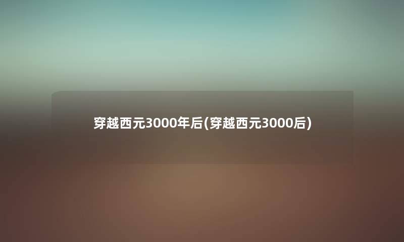 穿越西元3000年后(穿越西元3000后) 穿越西元3000年后(穿越西元3000后)