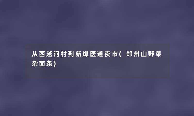 从西越河村到新煤医道夜市(郑州山野菜杂面条) 从西越河村到新煤医道夜市(郑州山野菜杂面条)