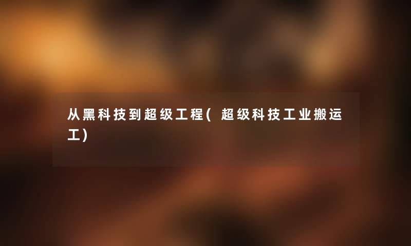 从黑科技到超级工程(超级科技工业搬运工) 从黑科技到超级工程(超级科技工业搬运工)