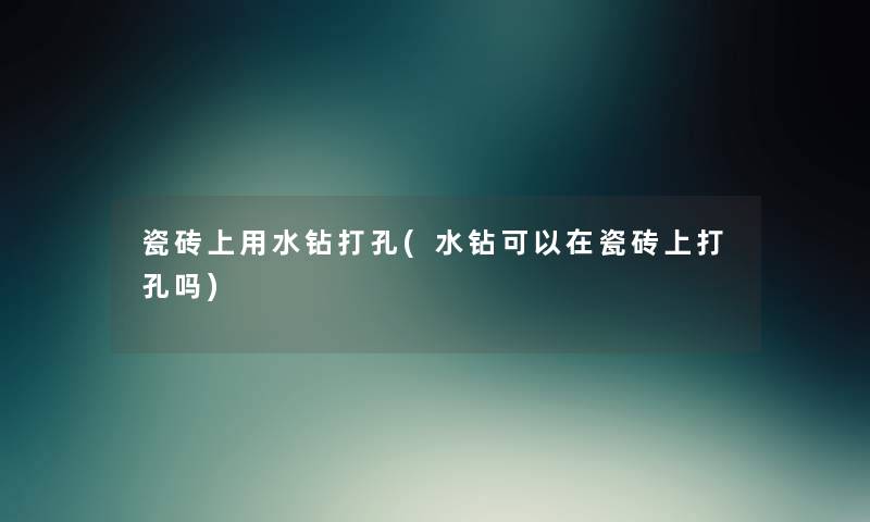 瓷砖上用水钻打孔(水钻可以在瓷砖上打孔吗) 瓷砖上用水钻打孔(水钻可以在瓷砖上打孔吗)