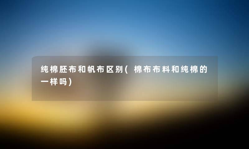 纯棉胚布和帆布区别(棉布布料和纯棉的一样吗) 纯棉胚布和帆布区别(棉布布料和纯棉的一样吗)