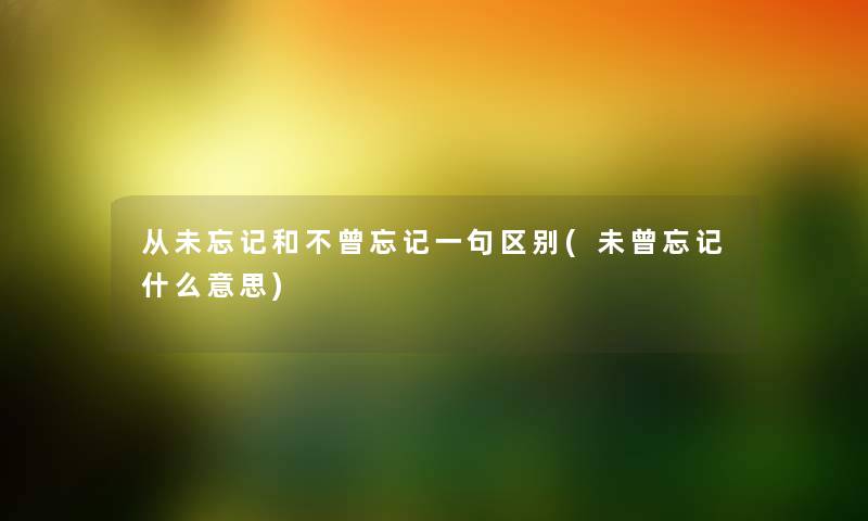 从未忘记和不曾忘记一句区别(未曾忘记什么意思) 从未忘记和不曾忘记一句区别(未曾忘记什么意思)