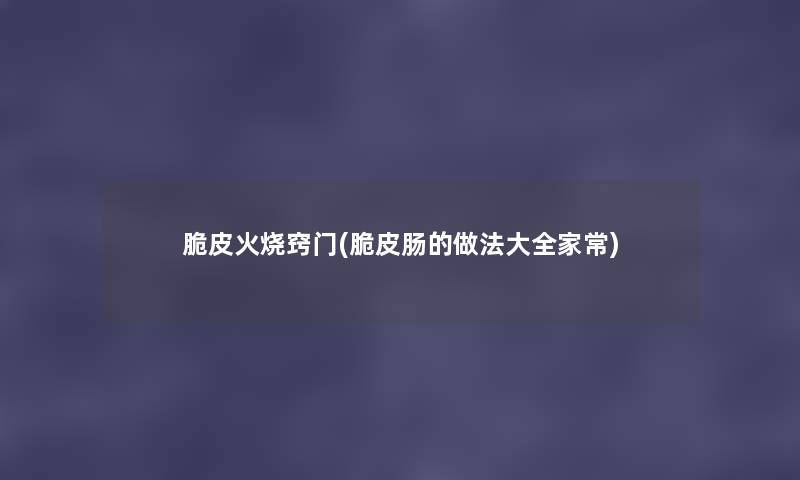 脆皮火烧窍门(脆皮肠的做法大全家常) 脆皮火烧窍门(脆皮肠的做法大全家常)