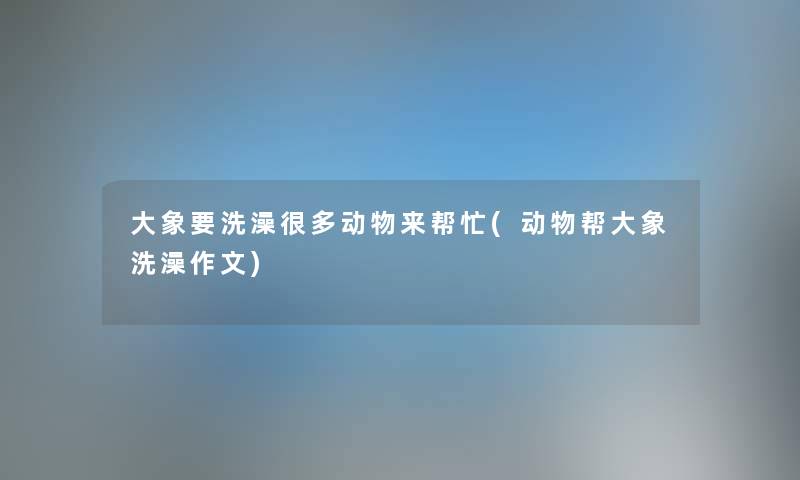 大象要洗澡很多动物来帮忙(动物帮大象洗澡作文)