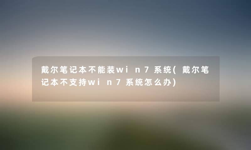 戴尔笔记本不能装win7系统(戴尔笔记本不支持win7系统怎么办) 戴尔笔记本不能装win7系统(戴尔笔记本不支持win7系统怎么办)
