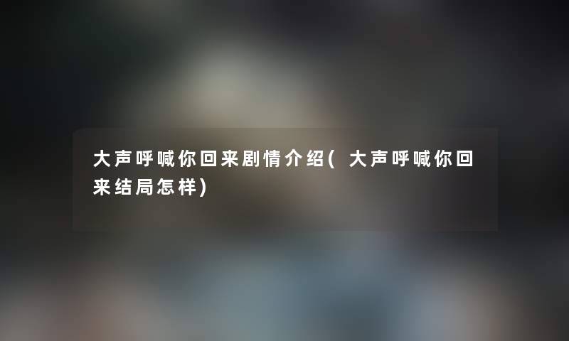 大声呼喊你回来剧情介绍(大声呼喊你回来结局怎样) 大声呼喊你回来剧情介绍(大声呼喊你回来结局怎样)