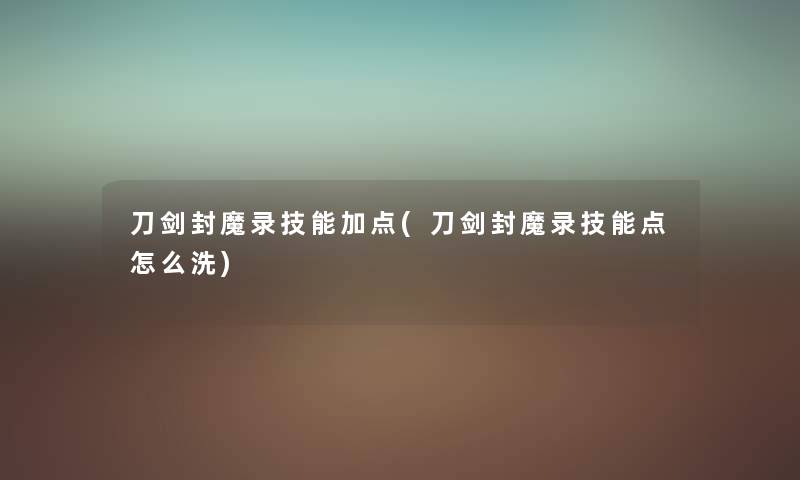 刀剑封魔录技能加点(刀剑封魔录技能点怎么洗) 刀剑封魔录技能加点(刀剑封魔录技能点怎么洗)