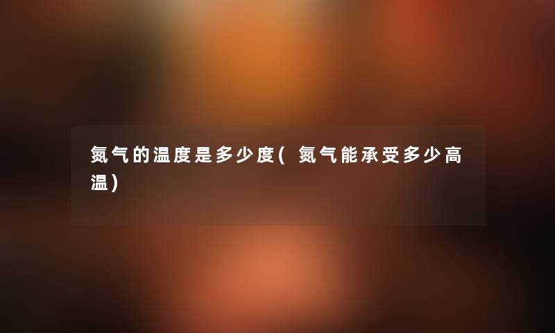 氮气的温度是多少度(氮气能承受多少高温)