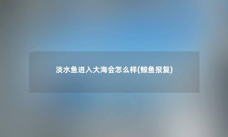 淡水鱼进入大海会怎么样(鲸鱼报复) 淡水鱼进入大海会怎么样(鲸鱼报复)