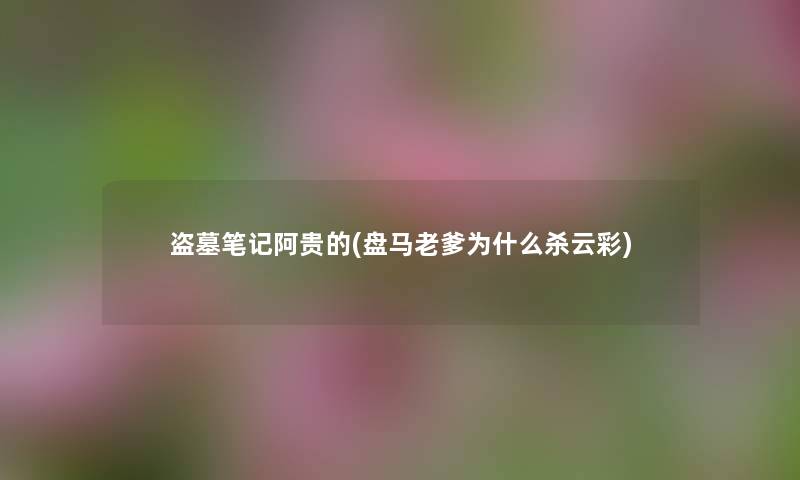 盗墓笔记阿贵的(盘马老爹为什么杀云彩) 盗墓笔记阿贵的(盘马老爹为什么杀云彩)