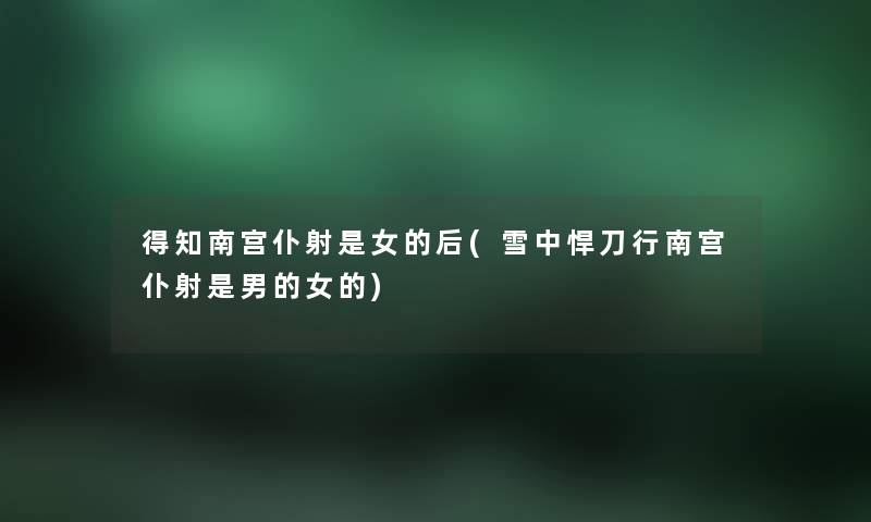 得知南宫仆射是女的后(雪中悍刀行南宫仆射是男的女的) 得知南宫仆射是女的后(雪中悍刀行南宫仆射是男的女的)