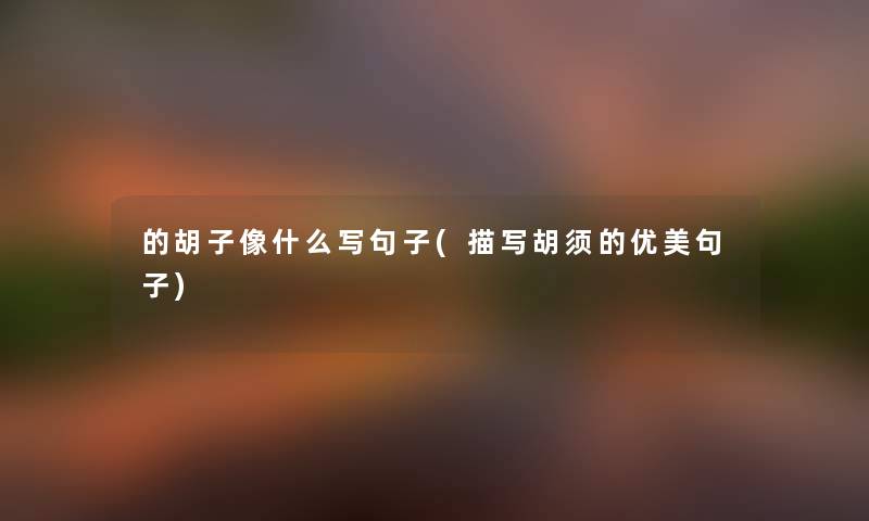 的胡子像什么写句子(描写胡须的优美句子) 的胡子像什么写句子(描写胡须的优美句子)