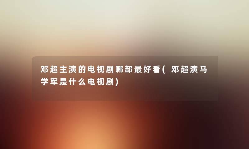 邓超主演的电视剧哪部好看(邓超演马学军是什么电视剧) 邓超主演的电视剧哪部好看(邓超演马学军是什么电视剧)