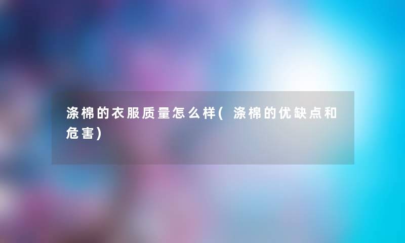 涤棉的衣服质量怎么样(涤棉的优缺点和危害) 涤棉的衣服质量怎么样(涤棉的优缺点和危害)