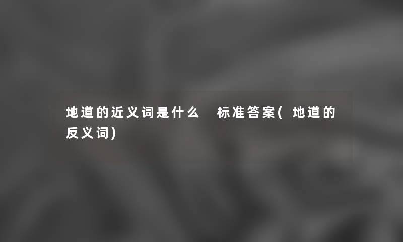 地道的近义词是什么 标准答案(地道的反义词) 地道的近义词是什么 标准答案(地道的反义词)