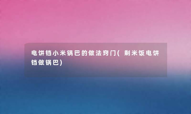 电饼铛小米锅巴的做法窍门(剩米饭电饼铛做锅巴) 电饼铛小米锅巴的做法窍门(剩米饭电饼铛做锅巴)