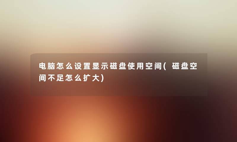 电脑怎么设置显示磁盘使用空间(磁盘空间不足怎么扩大) 电脑怎么设置显示磁盘使用空间(磁盘空间不足怎么扩大)