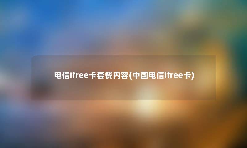 电信ifree卡套餐内容(中国电信ifree卡) 电信ifree卡套餐内容(中国电信ifree卡)