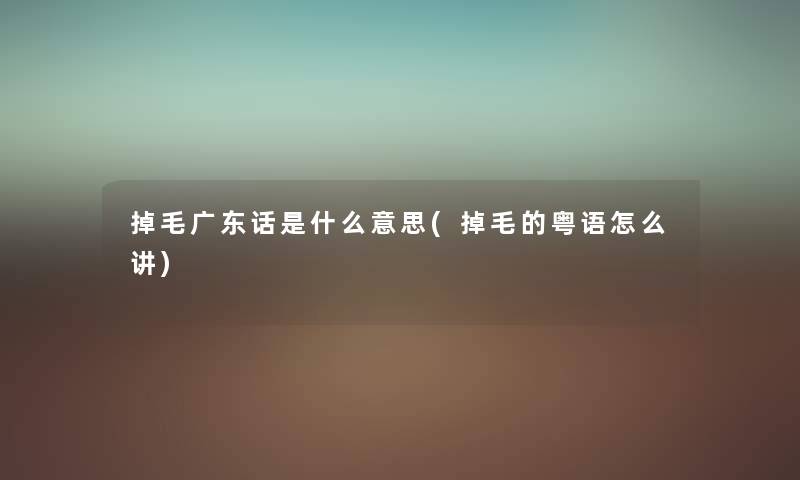 掉毛广东话是什么意思(掉毛的粤语怎么讲) 掉毛广东话是什么意思(掉毛的粤语怎么讲)