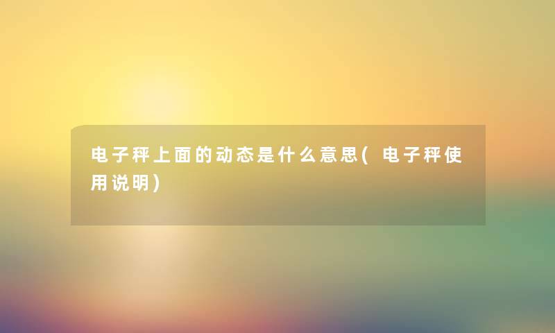 电子秤上面的动态是什么意思(电子秤使用说明) 电子秤上面的动态是什么意思(电子秤使用说明)