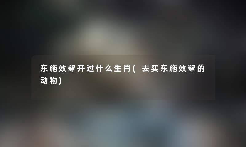 东施效颦开过什么生肖(去买东施效颦的动物) 东施效颦开过什么生肖(去买东施效颦的动物)