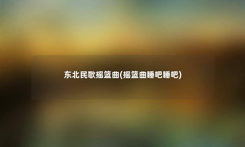 东北民歌摇篮曲(摇篮曲睡吧睡吧) 东北民歌摇篮曲(摇篮曲睡吧睡吧)