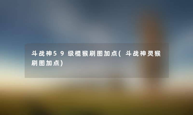 斗战神59级棍猴刷图加点(斗战神灵猴刷图加点) 斗战神59级棍猴刷图加点(斗战神灵猴刷图加点)