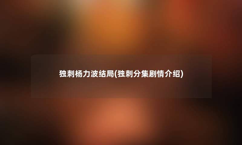 独刺杨力波结局(独刺分集剧情介绍) 独刺杨力波结局(独刺分集剧情介绍)