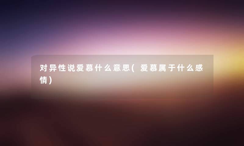 对异性说爱慕什么意思(爱慕属于什么感情) 对异性说爱慕什么意思(爱慕属于什么感情)