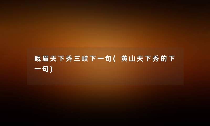 峨眉天下秀三峡下一句(黄山天下秀的下一句) 峨眉天下秀三峡下一句(黄山天下秀的下一句)