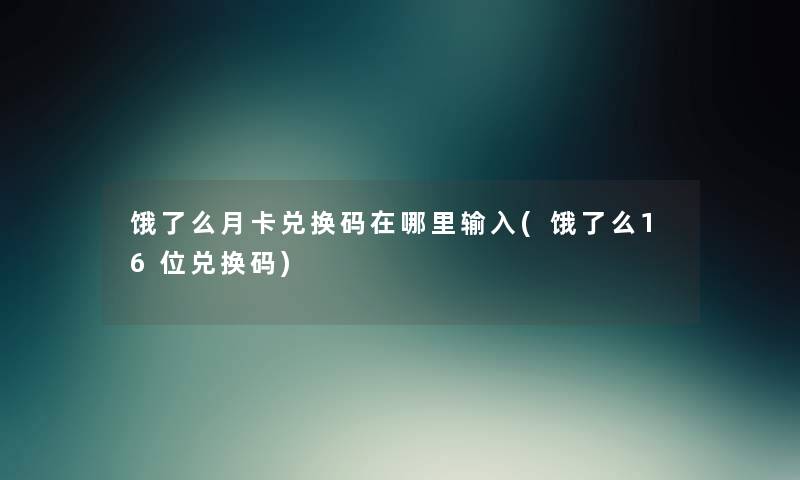 饿了么月卡兑换码在哪里输入(饿了么16位兑换码) 饿了么月卡兑换码在哪里输入(饿了么16位兑换码)