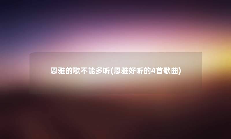 恩雅的歌不能多听(恩雅好听的4首歌曲) 恩雅的歌不能多听(恩雅好听的4首歌曲)