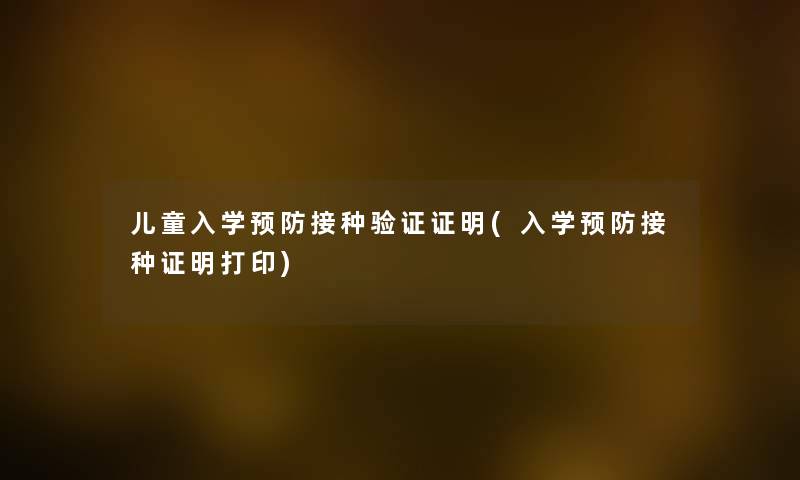 儿童入学预防接种验证证明(入学预防接种证明打印) 儿童入学预防接种验证证明(入学预防接种证明打印)