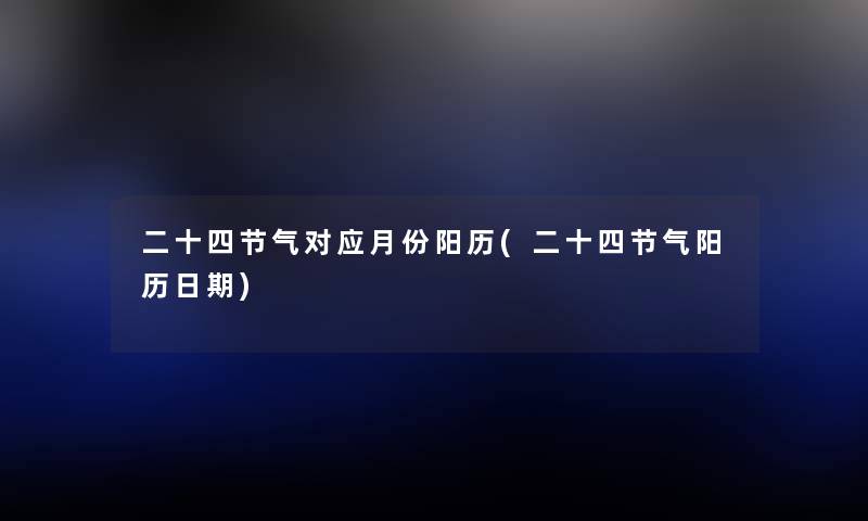 二十四节气对应月份阳历(二十四节气阳历日期) 二十四节气对应月份阳历(二十四节气阳历日期)