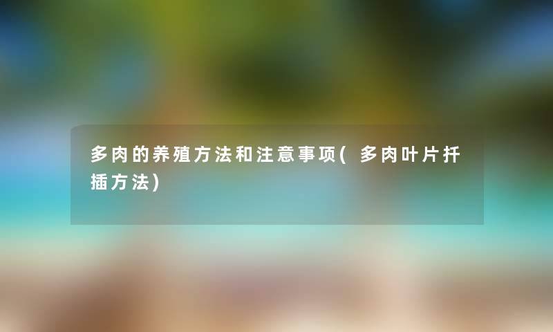 多肉的养殖方法和事项(多肉叶片扦插方法) 多肉的养殖方法和事项(多肉叶片扦插方法)