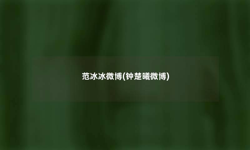 范冰冰微博(钟楚曦微博) 范冰冰微博(钟楚曦微博)