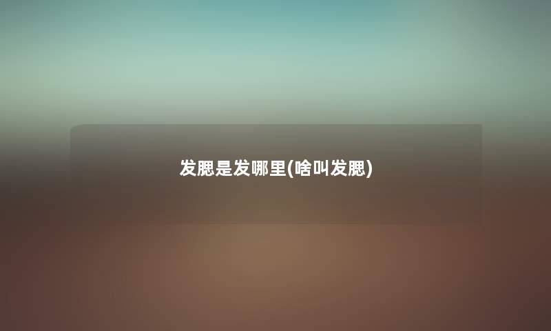 发腮是发哪里(啥叫发腮) 发腮是发哪里(啥叫发腮)