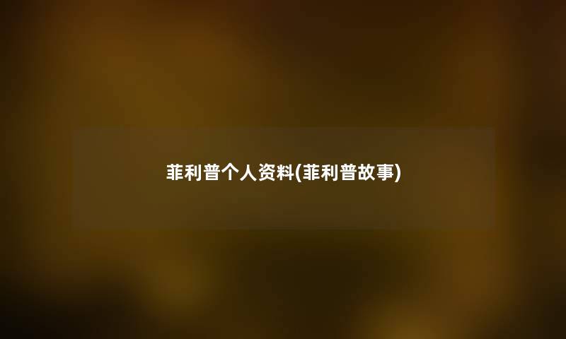 菲利普个人资料(菲利普故事) 菲利普个人资料(菲利普故事)