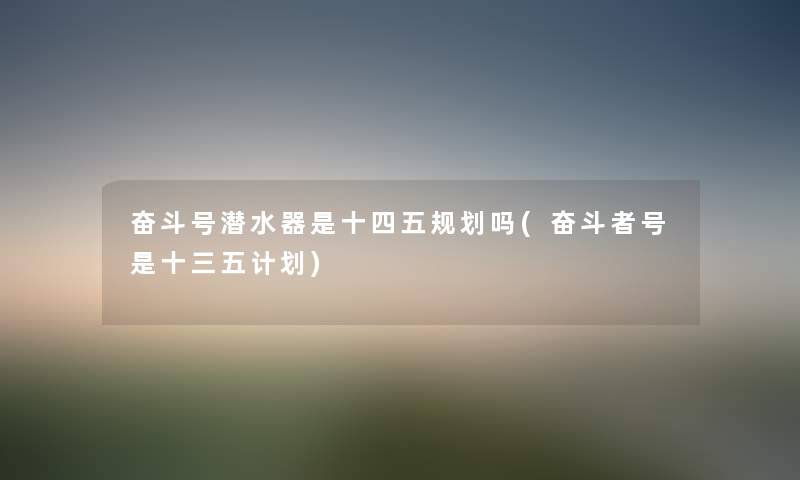 奋斗号潜水器是十四五规划吗(奋斗者号是十三五计划) 奋斗号潜水器是十四五规划吗(奋斗者号是十三五计划)