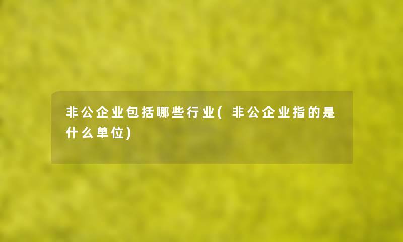 非公企业包括哪些行业(非公企业指的是什么单位) 非公企业包括哪些行业(非公企业指的是什么单位)