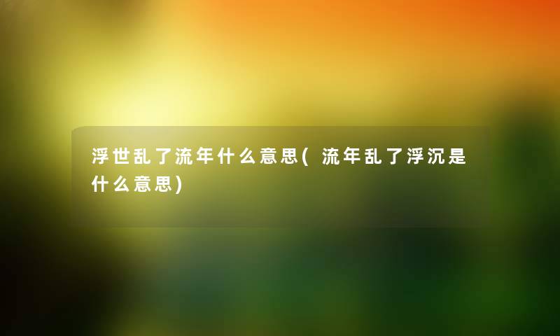 浮世乱了流年什么意思(流年乱了浮沉是什么意思) 浮世乱了流年什么意思(流年乱了浮沉是什么意思)