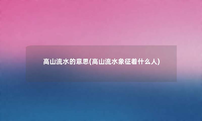 高山流水的意思(高山流水象征着什么人) 高山流水的意思(高山流水象征着什么人)