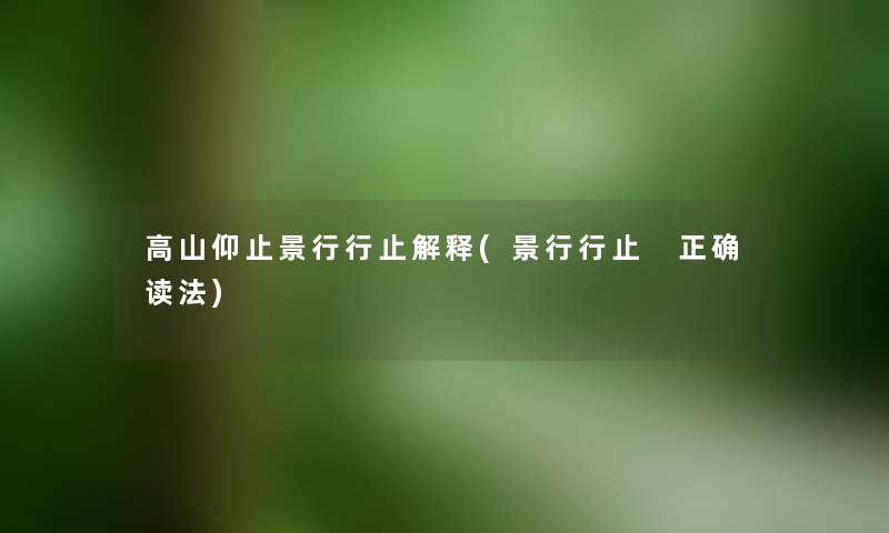 高山仰止景行行止解释(景行行止 正确读法) 高山仰止景行行止解释(景行行止 正确读法)
